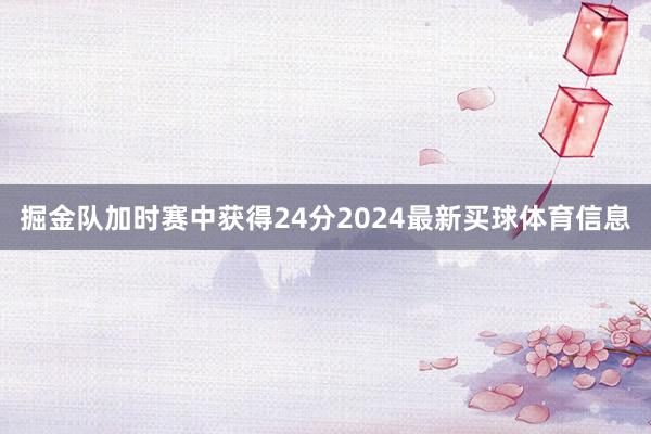 掘金队加时赛中获得24分2024最新买球体育信息