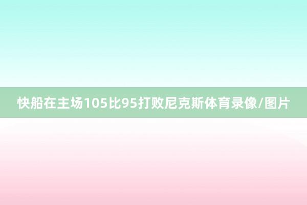 快船在主场105比95打败尼克斯体育录像/图片