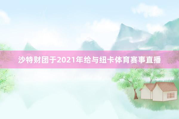 沙特财团于2021年给与纽卡体育赛事直播