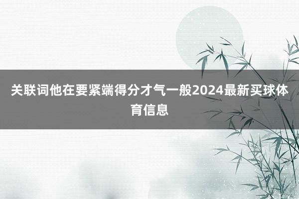 关联词他在要紧端得分才气一般2024最新买球体育信息