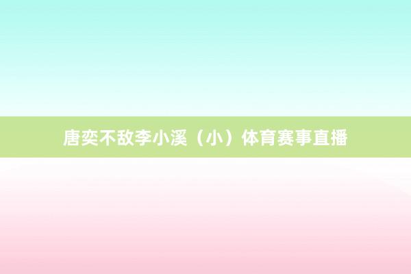 唐奕不敌李小溪（小）体育赛事直播