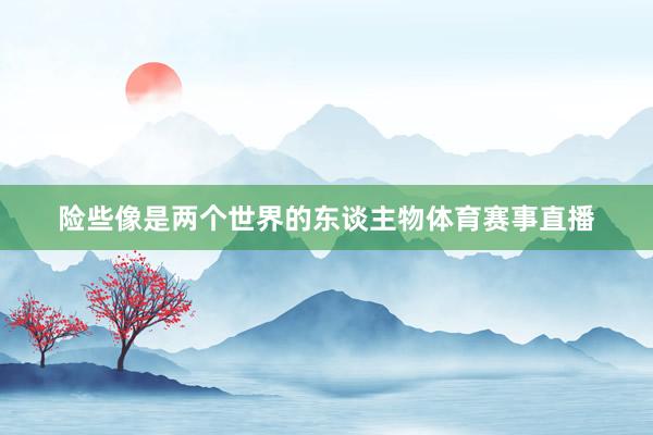 险些像是两个世界的东谈主物体育赛事直播