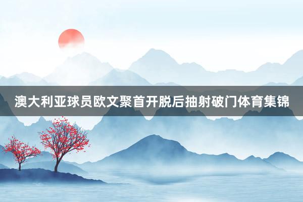 澳大利亚球员欧文聚首开脱后抽射破门体育集锦