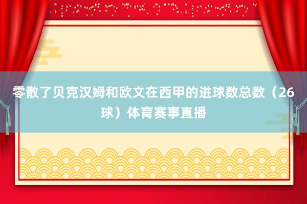 零散了贝克汉姆和欧文在西甲的进球数总数（26球）体育赛事直播