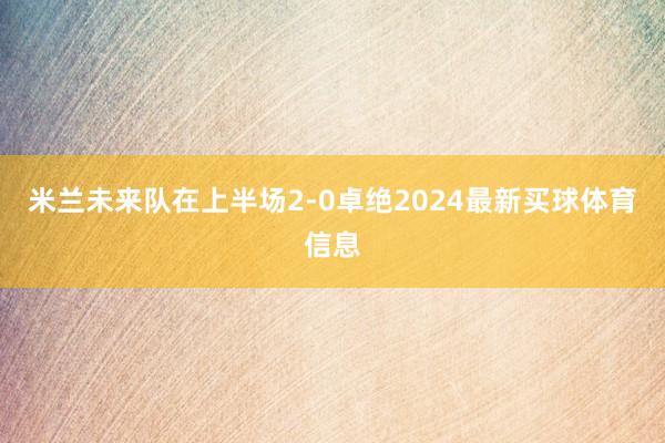 米兰未来队在上半场2-0卓绝2024最新买球体育信息
