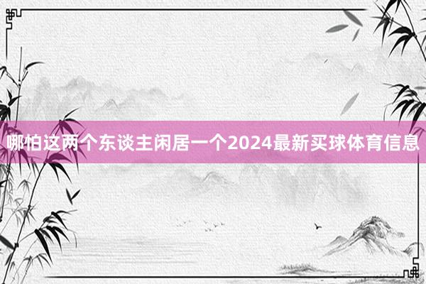 哪怕这两个东谈主闲居一个2024最新买球体育信息