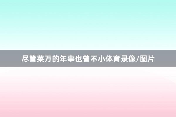 尽管莱万的年事也曾不小体育录像/图片