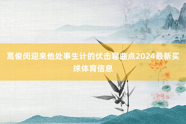 蒿俊闵迎来他处事生计的伏击鬈曲点2024最新买球体育信息