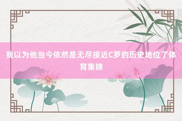 我以为他当今依然是无尽接近C罗的历史地位了体育集锦