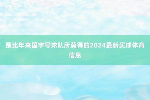 是比年来国字号球队所莫得的2024最新买球体育信息