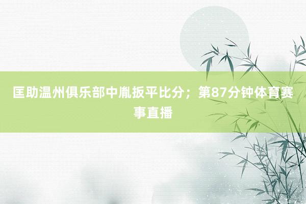 匡助温州俱乐部中胤扳平比分；第87分钟体育赛事直播