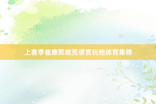 上赛季崔康熙就荒谬赏玩他体育集锦