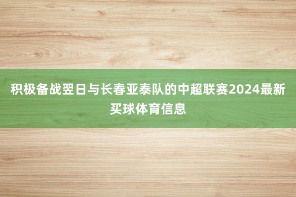 积极备战翌日与长春亚泰队的中超联赛2024最新买球体育信息