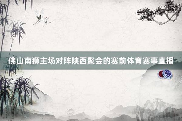 佛山南狮主场对阵陕西聚会的赛前体育赛事直播
