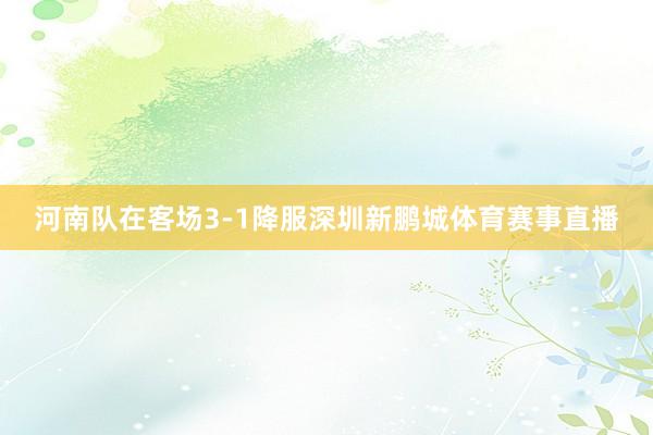 河南队在客场3-1降服深圳新鹏城体育赛事直播