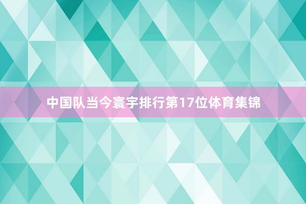 中国队当今寰宇排行第17位体育集锦