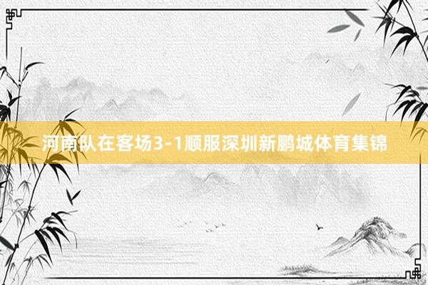 河南队在客场3-1顺服深圳新鹏城体育集锦