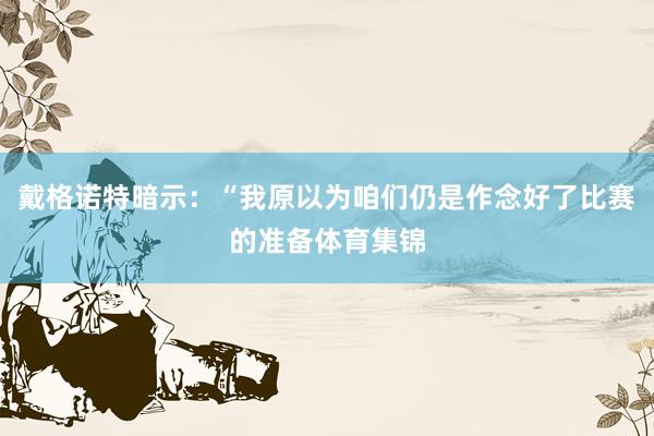 戴格诺特暗示：“我原以为咱们仍是作念好了比赛的准备体育集锦