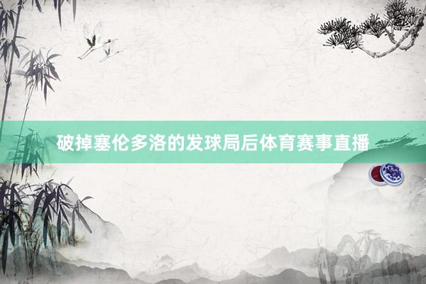 破掉塞伦多洛的发球局后体育赛事直播