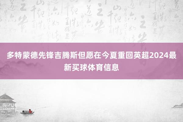 多特蒙德先锋吉腾斯但愿在今夏重回英超2024最新买球体育信息