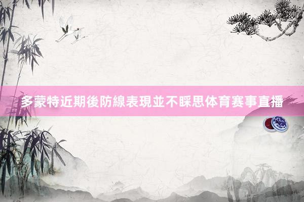 多蒙特近期後防線表現並不睬思体育赛事直播
