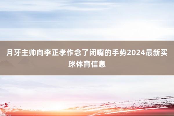 月牙主帅向李正孝作念了闭嘴的手势2024最新买球体育信息