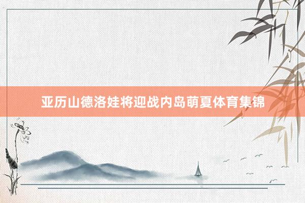 亚历山德洛娃将迎战内岛萌夏体育集锦