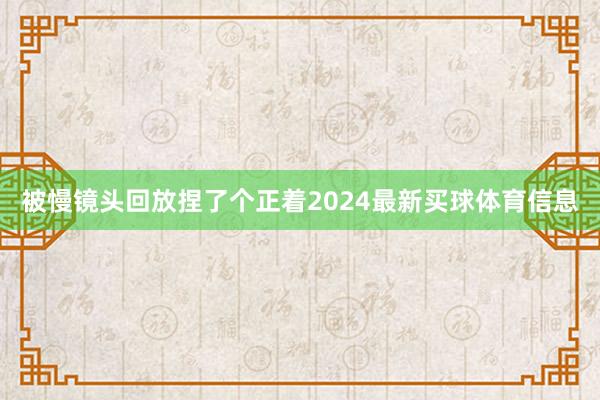 被慢镜头回放捏了个正着2024最新买球体育信息