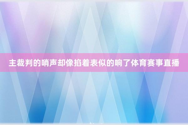 主裁判的哨声却像掐着表似的响了体育赛事直播