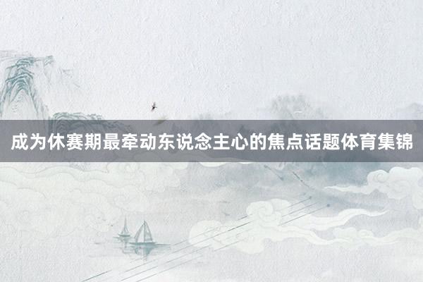 成为休赛期最牵动东说念主心的焦点话题体育集锦