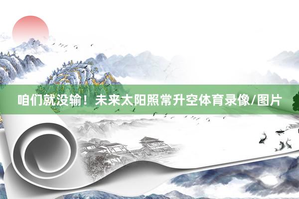 咱们就没输！未来太阳照常升空体育录像/图片