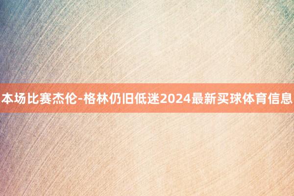 本场比赛杰伦-格林仍旧低迷2024最新买球体育信息