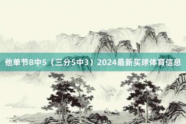 他单节8中5（三分5中3）2024最新买球体育信息