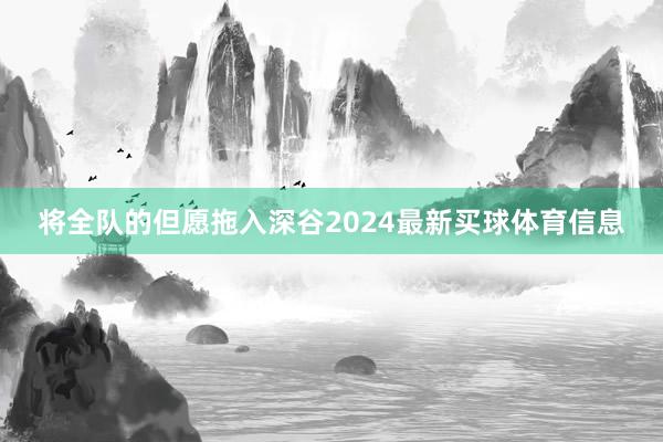 将全队的但愿拖入深谷2024最新买球体育信息