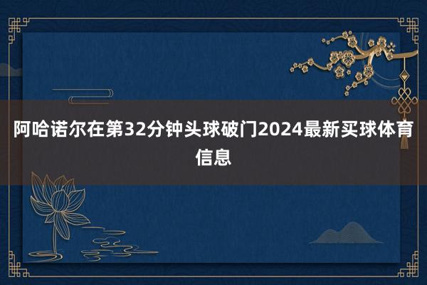 阿哈诺尔在第32分钟头球破门2024最新买球体育信息