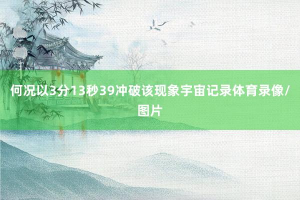 何况以3分13秒39冲破该现象宇宙记录体育录像/图片