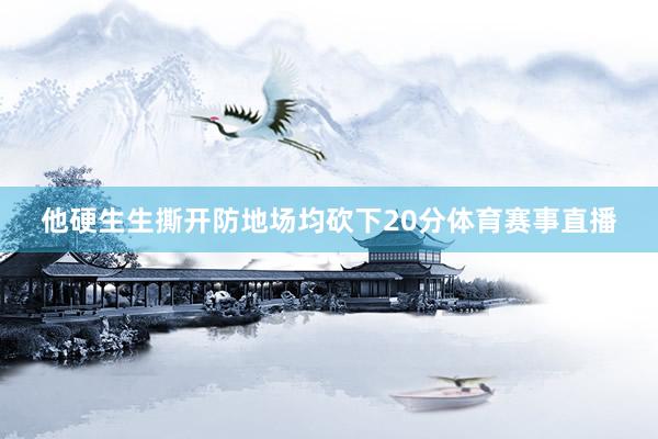 他硬生生撕开防地场均砍下20分体育赛事直播