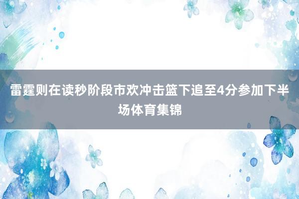 雷霆则在读秒阶段市欢冲击篮下追至4分参加下半场体育集锦