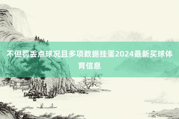 不但罚丢点球况且多项数据挂蛋2024最新买球体育信息