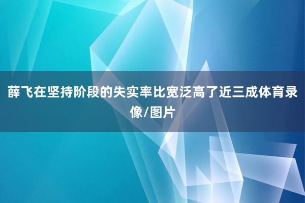 薛飞在坚持阶段的失实率比宽泛高了近三成体育录像/图片