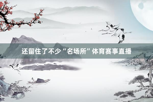 还留住了不少“名场所”体育赛事直播