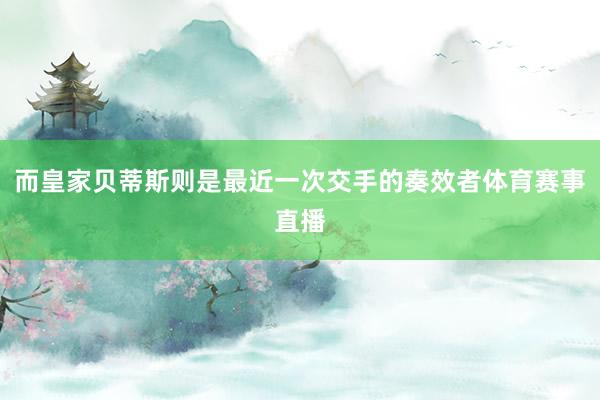 而皇家贝蒂斯则是最近一次交手的奏效者体育赛事直播