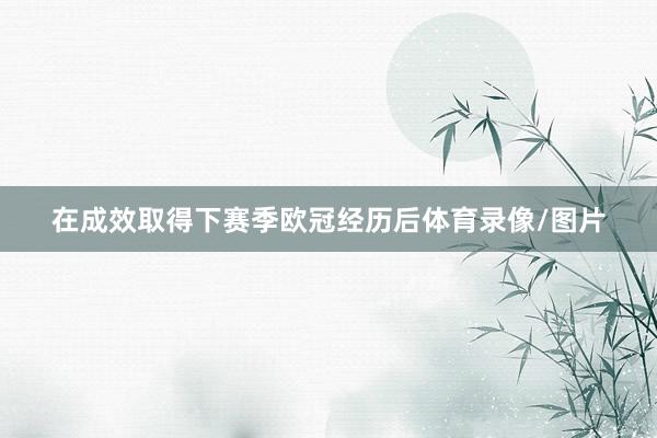 在成效取得下赛季欧冠经历后体育录像/图片