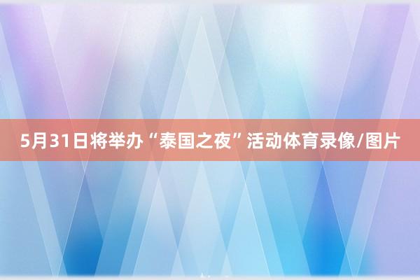 5月31日将举办“泰国之夜”活动体育录像/图片