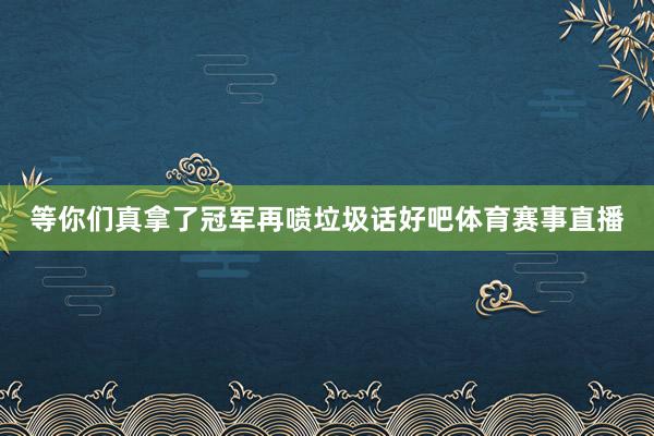 等你们真拿了冠军再喷垃圾话好吧体育赛事直播