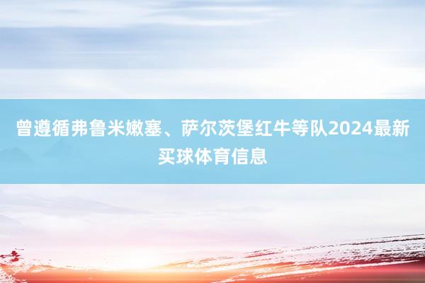 曾遵循弗鲁米嫩塞、萨尔茨堡红牛等队2024最新买球体育信息