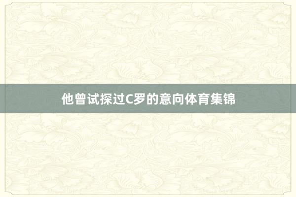 他曾试探过C罗的意向体育集锦
