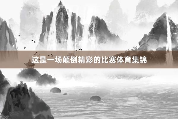 这是一场颠倒精彩的比赛体育集锦