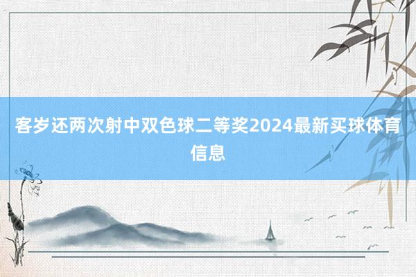 客岁还两次射中双色球二等奖2024最新买球体育信息