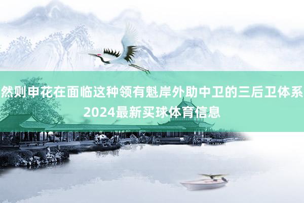 然则申花在面临这种领有魁岸外助中卫的三后卫体系2024最新买球体育信息